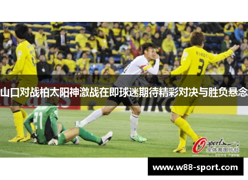 山口对战柏太阳神激战在即球迷期待精彩对决与胜负悬念