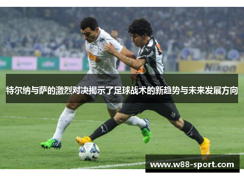 特尔纳与萨的激烈对决揭示了足球战术的新趋势与未来发展方向